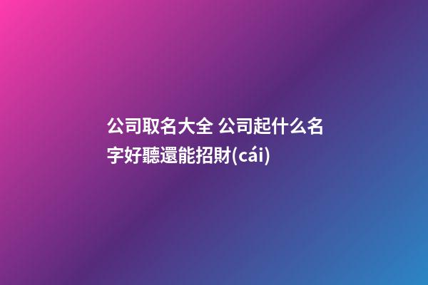 公司取名大全 公司起什么名字好聽還能招財(cái)